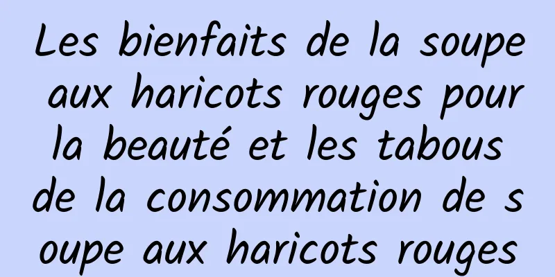 Les bienfaits de la soupe aux haricots rouges pour la beauté et les tabous de la consommation de soupe aux haricots rouges