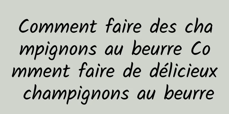 Comment faire des champignons au beurre Comment faire de délicieux champignons au beurre