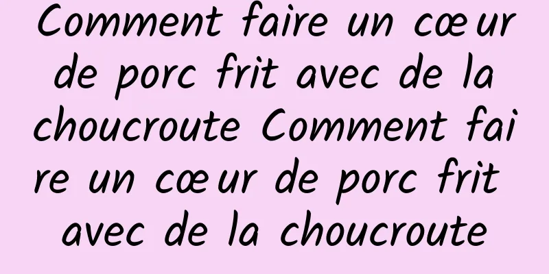 Comment faire un cœur de porc frit avec de la choucroute Comment faire un cœur de porc frit avec de la choucroute