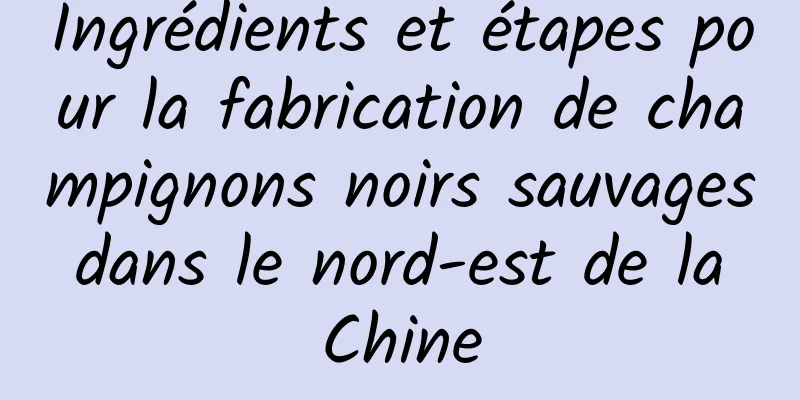 Ingrédients et étapes pour la fabrication de champignons noirs sauvages dans le nord-est de la Chine