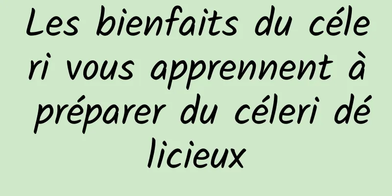 Les bienfaits du céleri vous apprennent à préparer du céleri délicieux