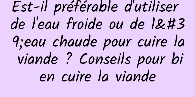 Est-il préférable d'utiliser de l'eau froide ou de l'eau chaude pour cuire la viande ? Conseils pour bien cuire la viande