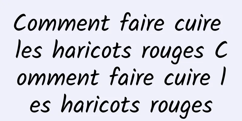 Comment faire cuire les haricots rouges Comment faire cuire les haricots rouges