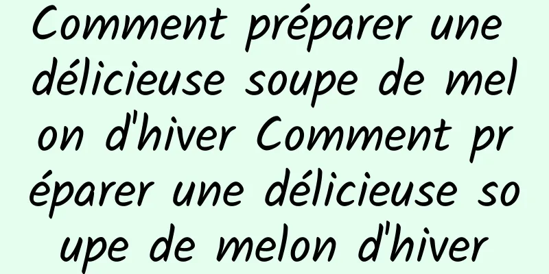 Comment préparer une délicieuse soupe de melon d'hiver Comment préparer une délicieuse soupe de melon d'hiver