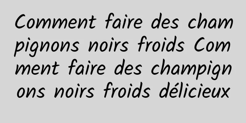 Comment faire des champignons noirs froids Comment faire des champignons noirs froids délicieux