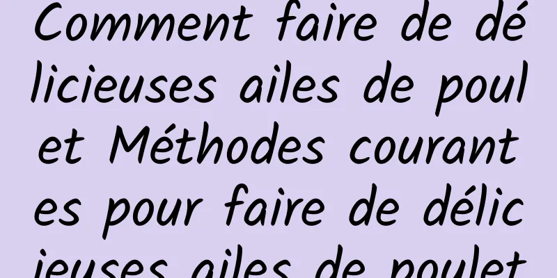 Comment faire de délicieuses ailes de poulet Méthodes courantes pour faire de délicieuses ailes de poulet