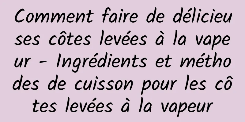 Comment faire de délicieuses côtes levées à la vapeur - Ingrédients et méthodes de cuisson pour les côtes levées à la vapeur