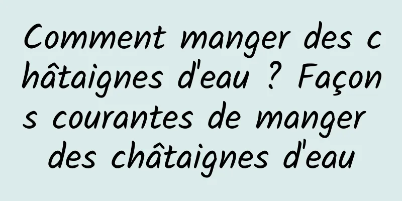 Comment manger des châtaignes d'eau ? Façons courantes de manger des châtaignes d'eau