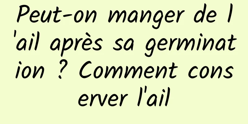 Peut-on manger de l'ail après sa germination ? Comment conserver l'ail