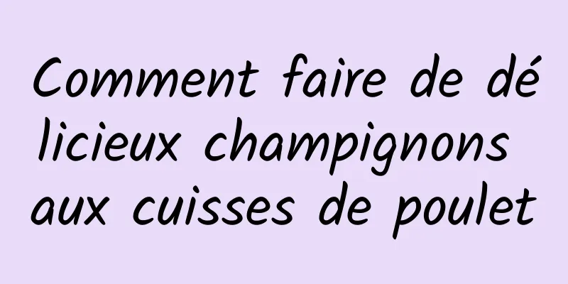 Comment faire de délicieux champignons aux cuisses de poulet