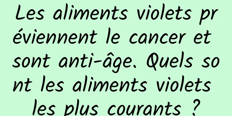 Les aliments violets préviennent le cancer et sont anti-âge. Quels sont les aliments violets les plus courants ?