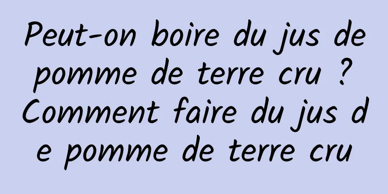 Peut-on boire du jus de pomme de terre cru ? Comment faire du jus de pomme de terre cru