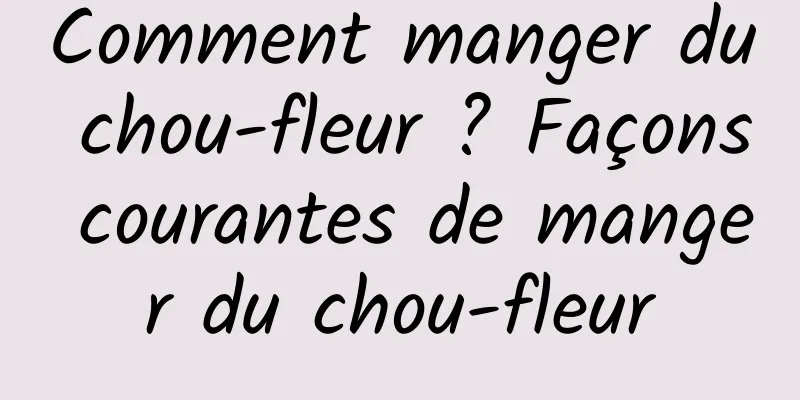 Comment manger du chou-fleur ? Façons courantes de manger du chou-fleur