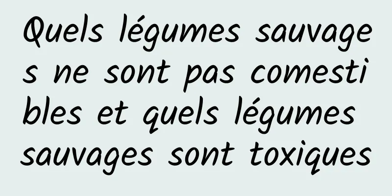 Quels légumes sauvages ne sont pas comestibles et quels légumes sauvages sont toxiques