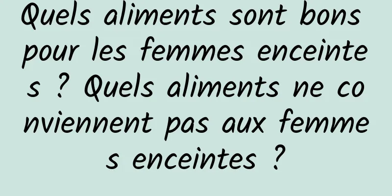 Quels aliments sont bons pour les femmes enceintes ? Quels aliments ne conviennent pas aux femmes enceintes ?