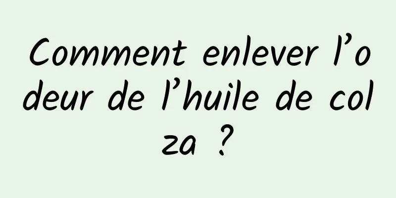 Comment enlever l’odeur de l’huile de colza ?