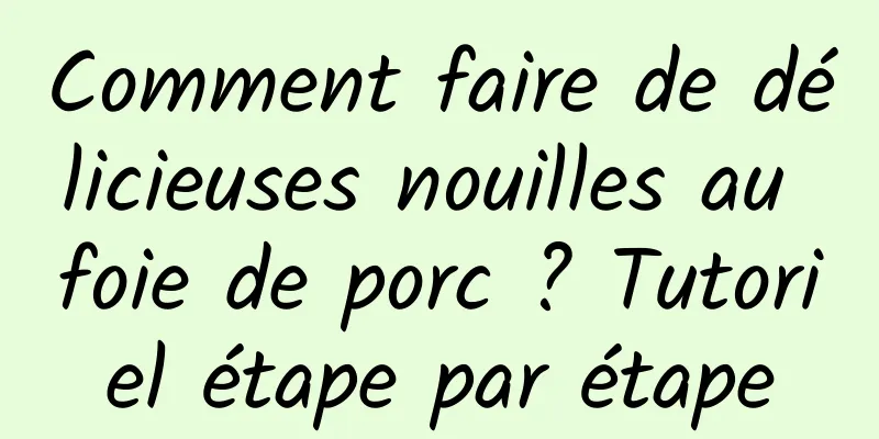 Comment faire de délicieuses nouilles au foie de porc ? Tutoriel étape par étape