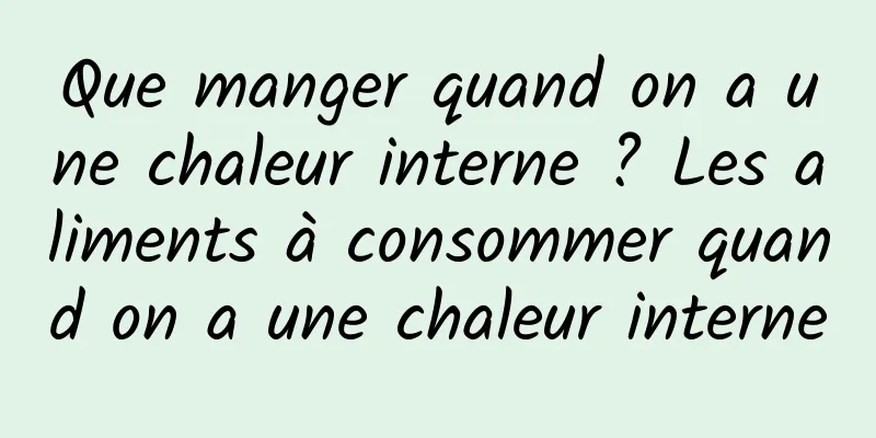 Que manger quand on a une chaleur interne ? Les aliments à consommer quand on a une chaleur interne