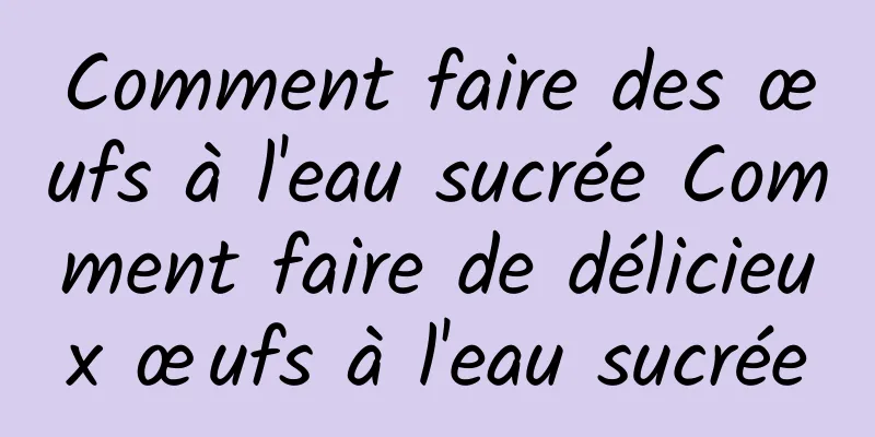 Comment faire des œufs à l'eau sucrée Comment faire de délicieux œufs à l'eau sucrée