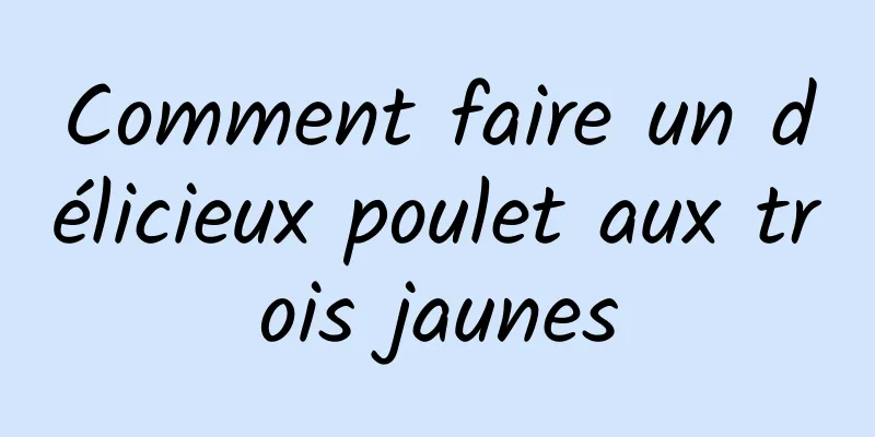 Comment faire un délicieux poulet aux trois jaunes