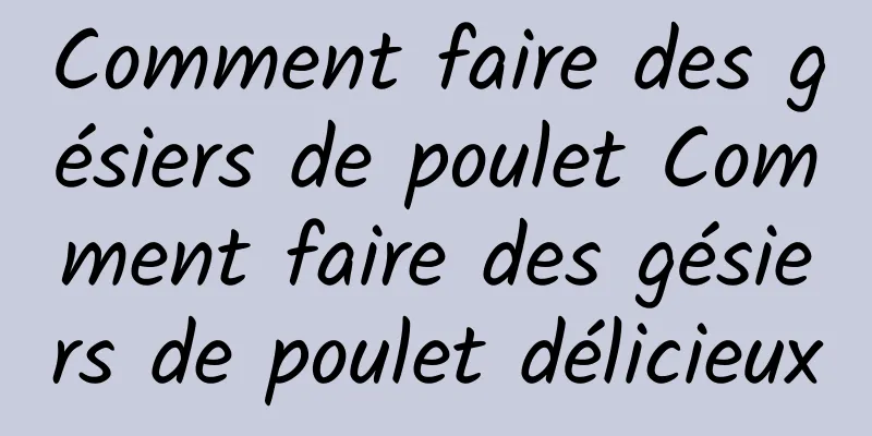 Comment faire des gésiers de poulet Comment faire des gésiers de poulet délicieux