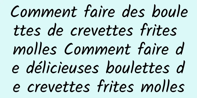 Comment faire des boulettes de crevettes frites molles Comment faire de délicieuses boulettes de crevettes frites molles