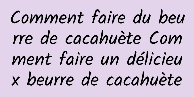 Comment faire du beurre de cacahuète Comment faire un délicieux beurre de cacahuète