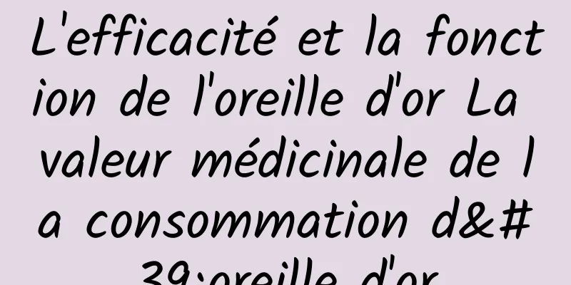 L'efficacité et la fonction de l'oreille d'or La valeur médicinale de la consommation d'oreille d'or