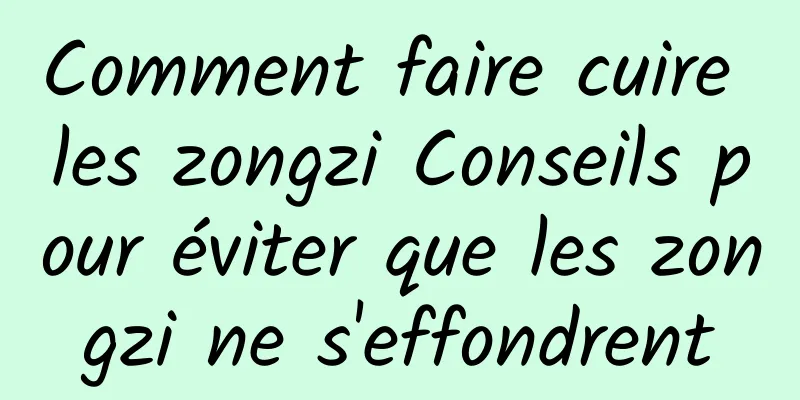 Comment faire cuire les zongzi Conseils pour éviter que les zongzi ne s'effondrent