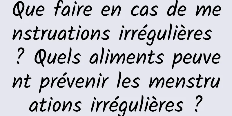 Que faire en cas de menstruations irrégulières ? Quels aliments peuvent prévenir les menstruations irrégulières ?