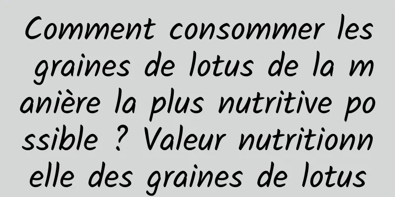 Comment consommer les graines de lotus de la manière la plus nutritive possible ? Valeur nutritionnelle des graines de lotus