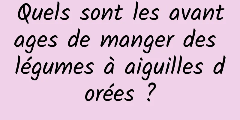 Quels sont les avantages de manger des légumes à aiguilles dorées ?