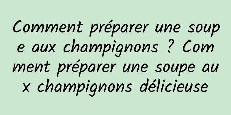 Comment préparer une soupe aux champignons ? Comment préparer une soupe aux champignons délicieuse