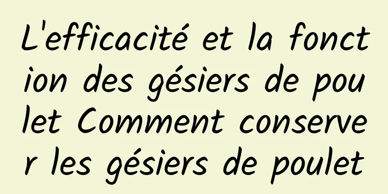 L'efficacité et la fonction des gésiers de poulet Comment conserver les gésiers de poulet