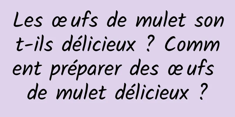 Les œufs de mulet sont-ils délicieux ? Comment préparer des œufs de mulet délicieux ?