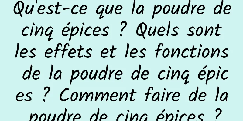 Qu'est-ce que la poudre de cinq épices ? Quels sont les effets et les fonctions de la poudre de cinq épices ? Comment faire de la poudre de cinq épices ?