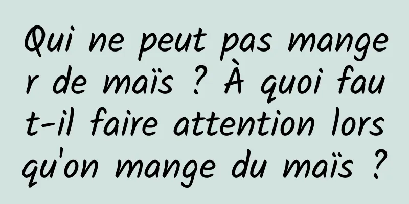 Qui ne peut pas manger de maïs ? À quoi faut-il faire attention lorsqu'on mange du maïs ?