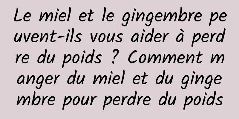 Le miel et le gingembre peuvent-ils vous aider à perdre du poids ? Comment manger du miel et du gingembre pour perdre du poids