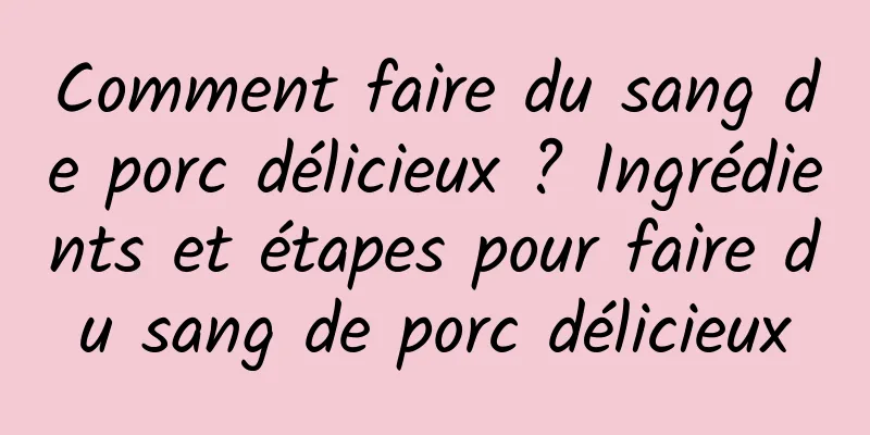 Comment faire du sang de porc délicieux ? Ingrédients et étapes pour faire du sang de porc délicieux