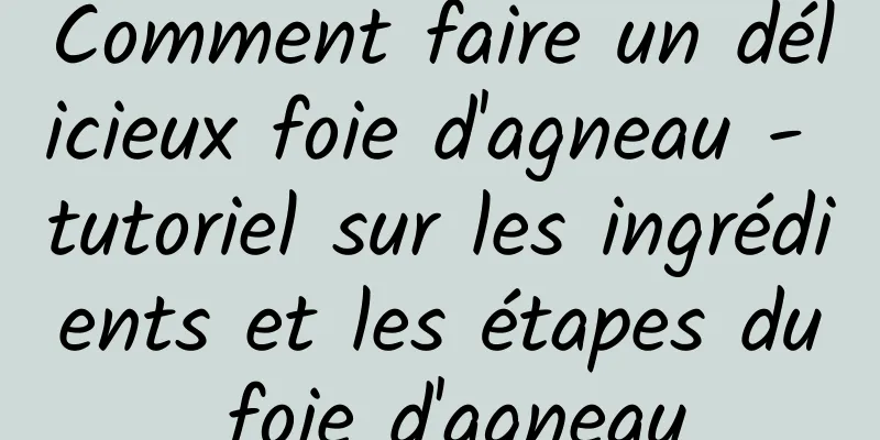 Comment faire un délicieux foie d'agneau - tutoriel sur les ingrédients et les étapes du foie d'agneau