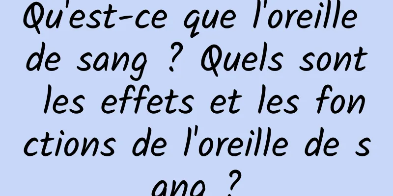 Qu'est-ce que l'oreille de sang ? Quels sont les effets et les fonctions de l'oreille de sang ?