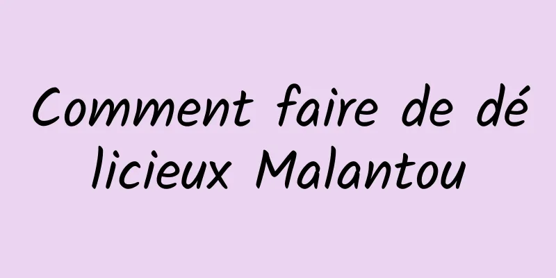 Comment faire de délicieux Malantou