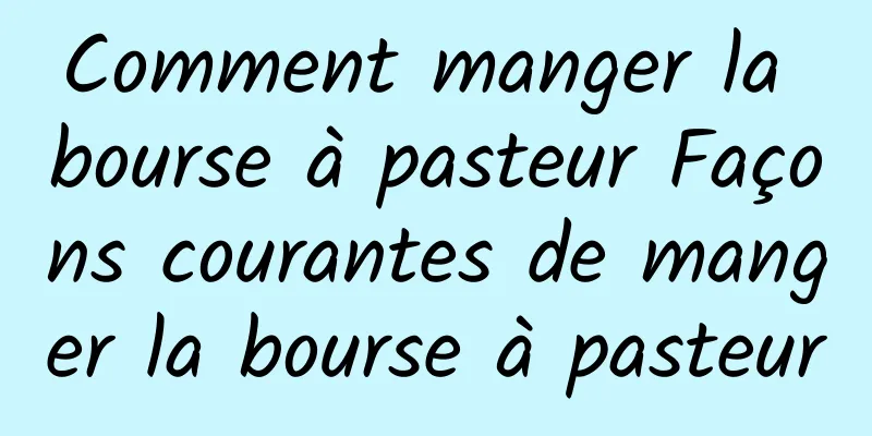 Comment manger la bourse à pasteur Façons courantes de manger la bourse à pasteur