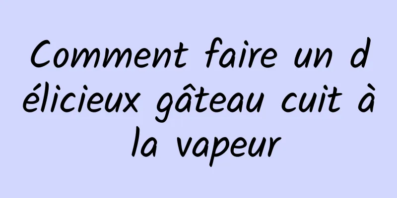 Comment faire un délicieux gâteau cuit à la vapeur