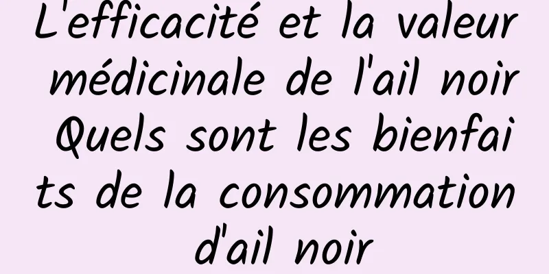 L'efficacité et la valeur médicinale de l'ail noir Quels sont les bienfaits de la consommation d'ail noir