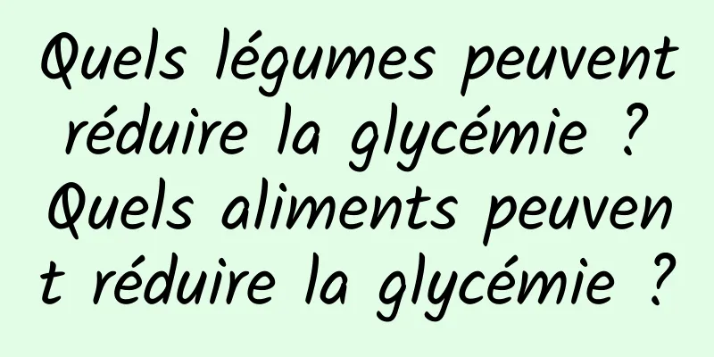 Quels légumes peuvent réduire la glycémie ? Quels aliments peuvent réduire la glycémie ?