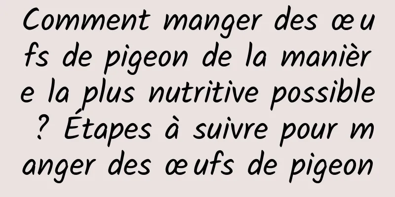 Comment manger des œufs de pigeon de la manière la plus nutritive possible ? Étapes à suivre pour manger des œufs de pigeon