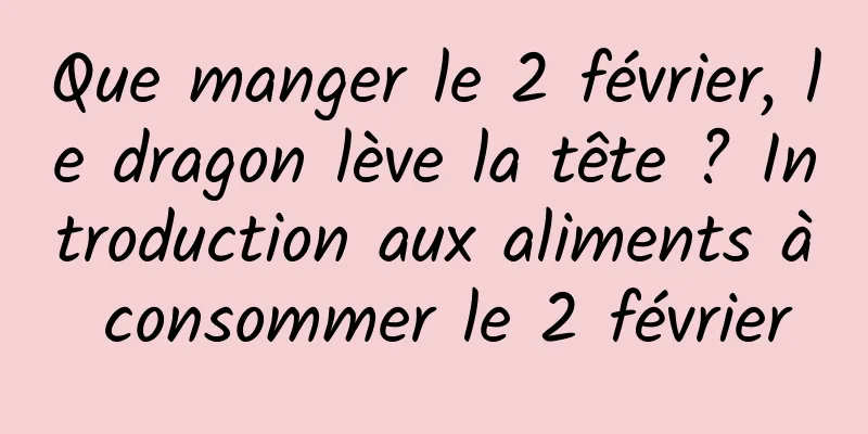 Que manger le 2 février, le dragon lève la tête ? Introduction aux aliments à consommer le 2 février