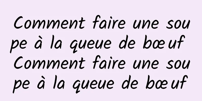 Comment faire une soupe à la queue de bœuf Comment faire une soupe à la queue de bœuf