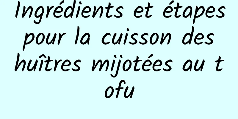 Ingrédients et étapes pour la cuisson des huîtres mijotées au tofu